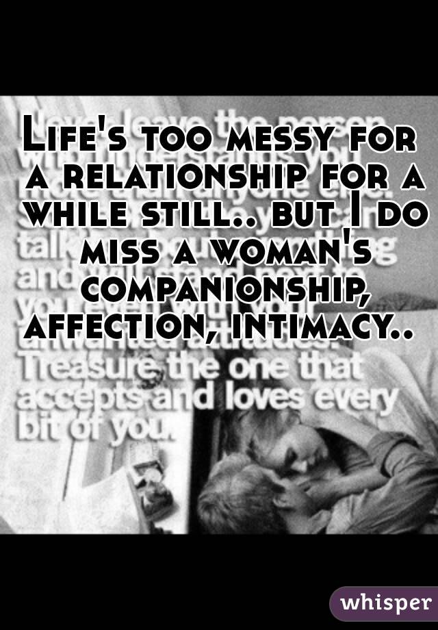 Life's too messy for a relationship for a while still.. but I do miss a woman's companionship, affection, intimacy.. 