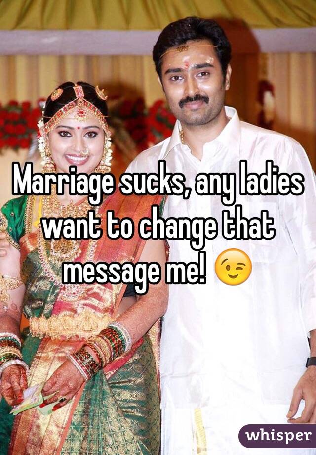 Marriage sucks, any ladies want to change that message me! ðŸ˜‰