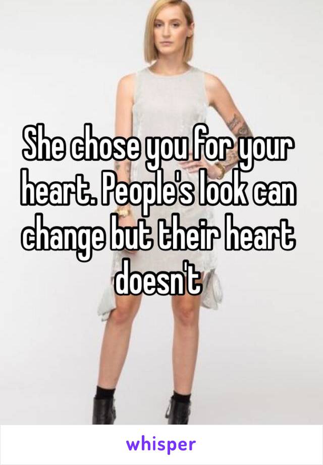She chose you for your heart. People's look can change but their heart doesn't