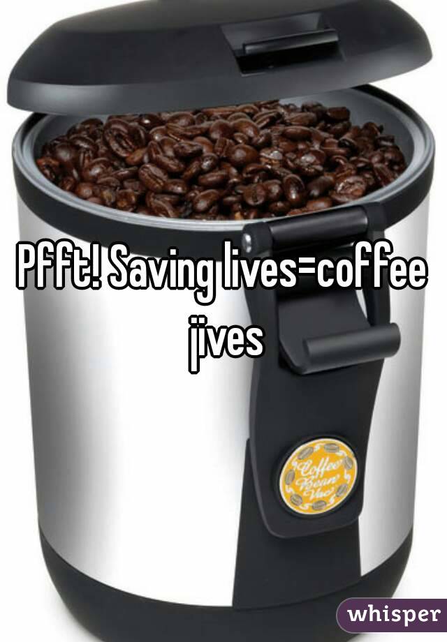 Pfft! Saving lives=coffee jives