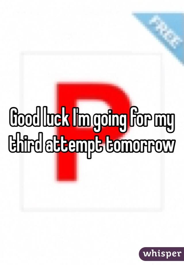 Good luck I'm going for my third attempt tomorrow 
