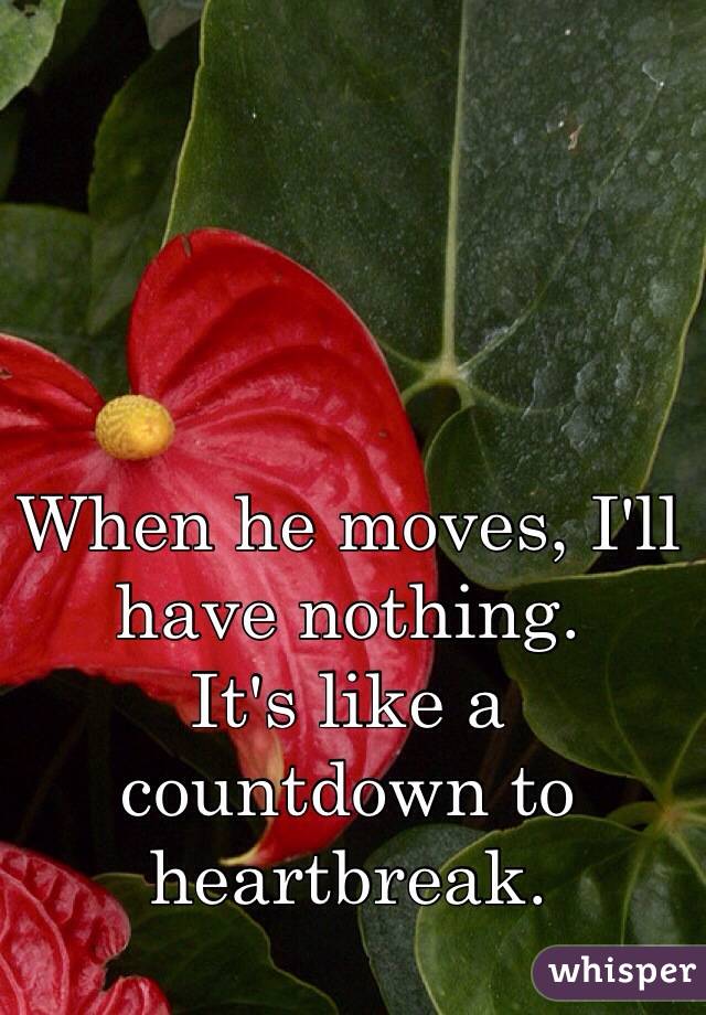When he moves, I'll have nothing. 
It's like a countdown to heartbreak. 