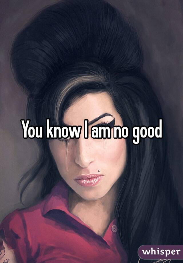 You know I am no good