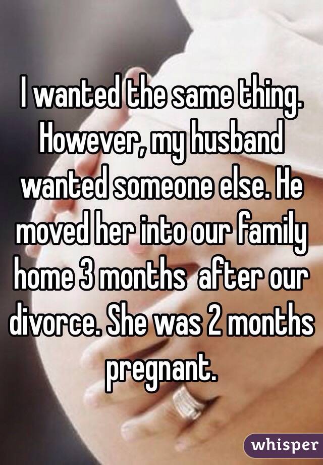 I wanted the same thing. However, my husband wanted someone else. He moved her into our family home 3 months  after our divorce. She was 2 months pregnant. 