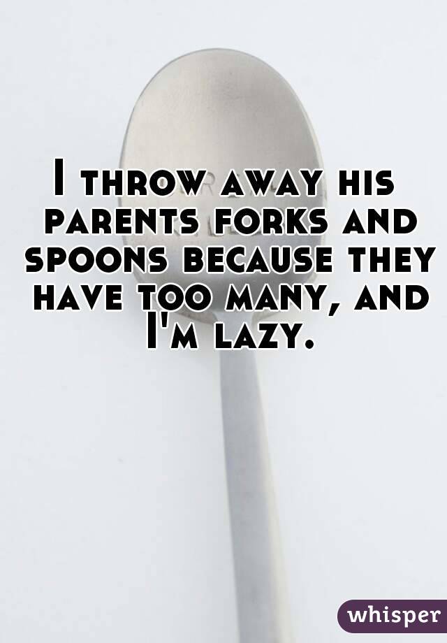 I throw away his parents forks and spoons because they have too many, and I'm lazy.