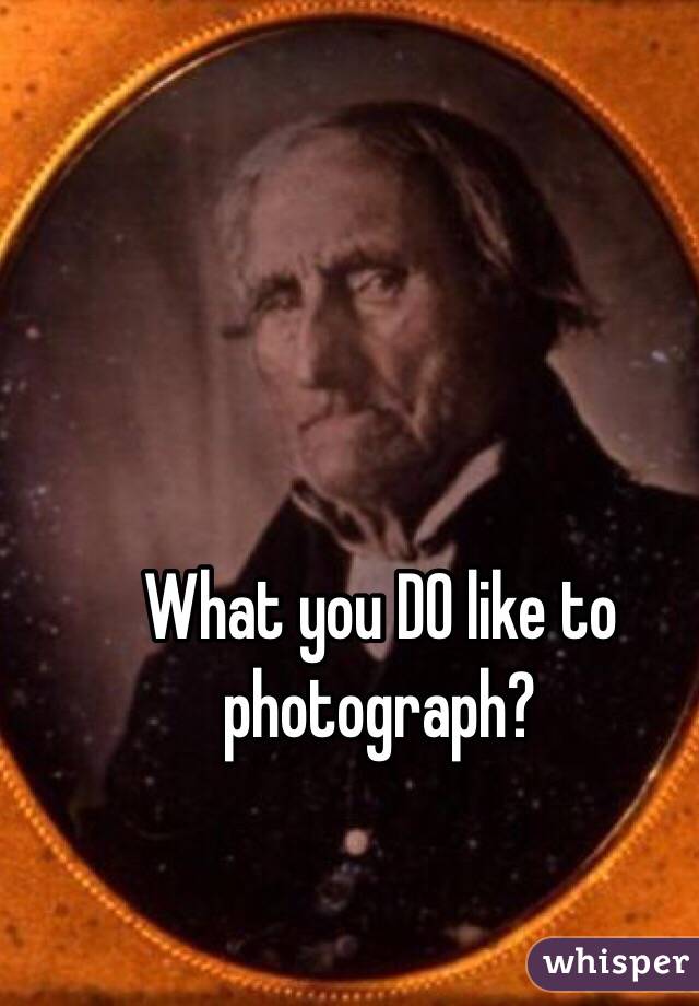 What you DO like to photograph?