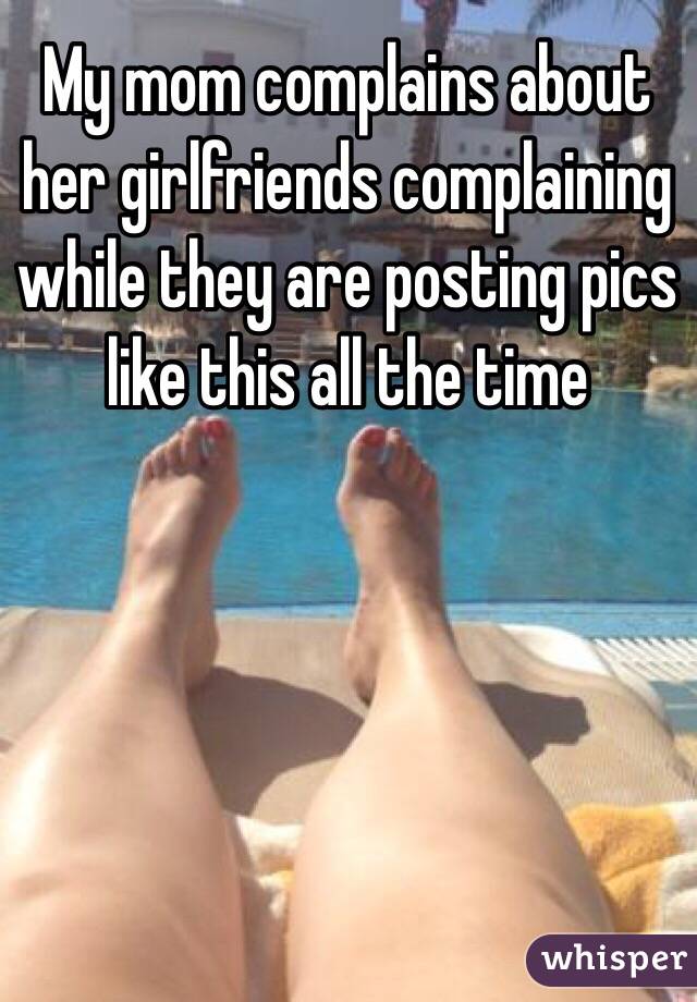My mom complains about her girlfriends complaining while they are posting pics like this all the time