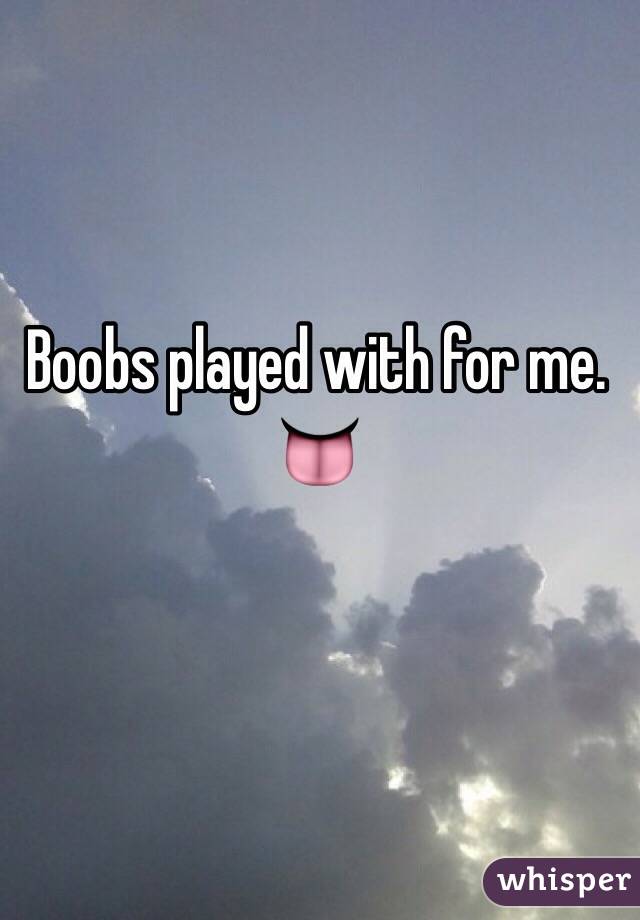 Boobs played with for me. 👅