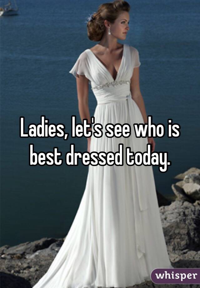 Ladies, let's see who is best dressed today. 