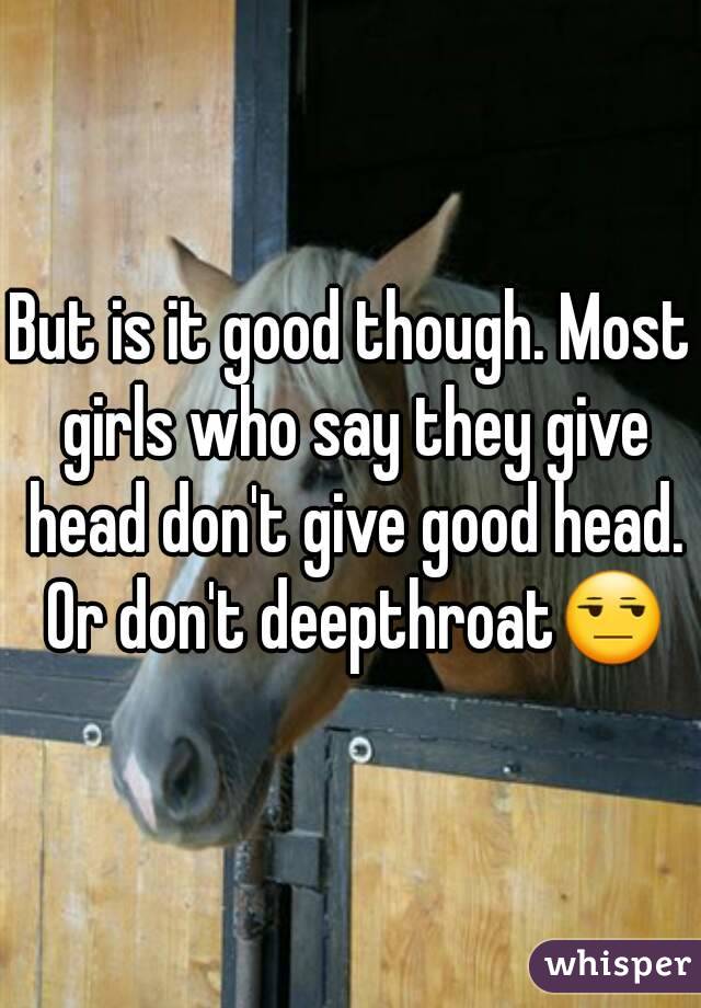 But is it good though. Most girls who say they give head don't give good head. Or don't deepthroat😒