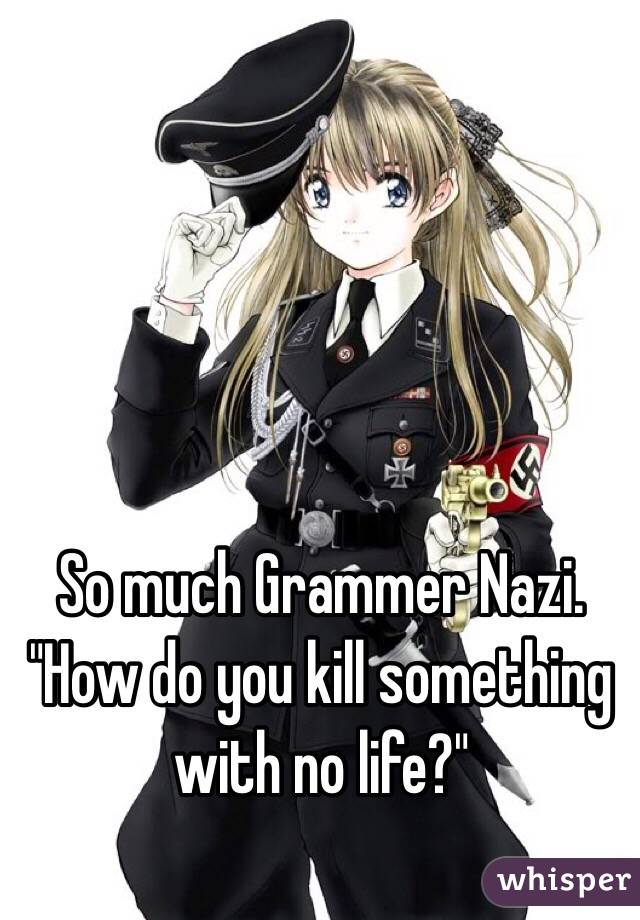 So much Grammer Nazi. "How do you kill something with no life?"