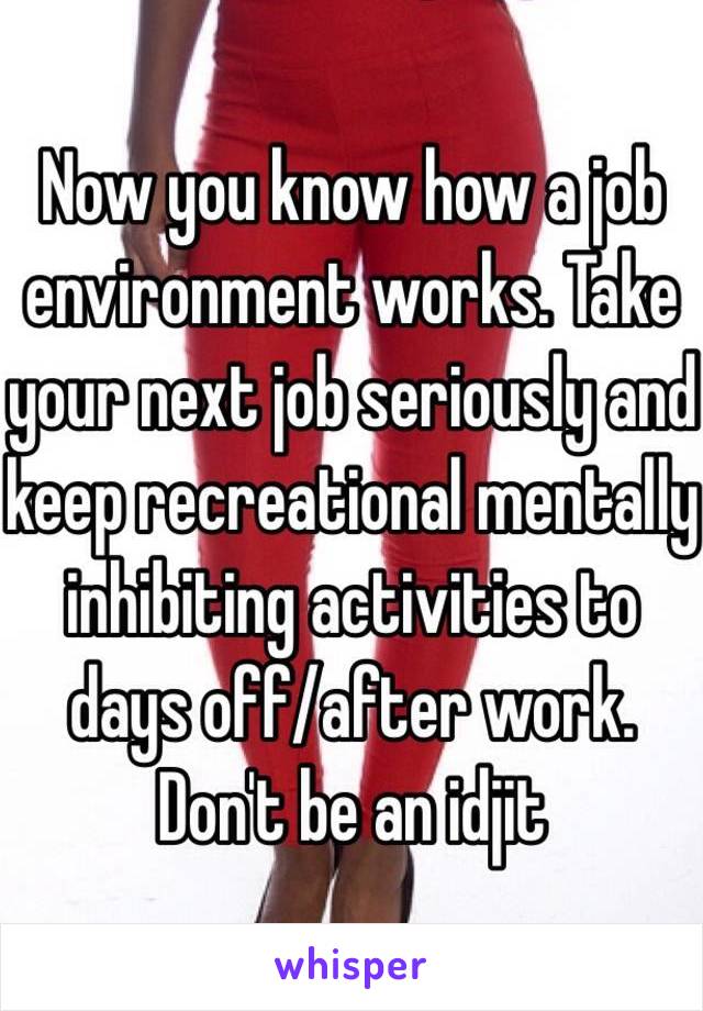 Now you know how a job environment works. Take your next job seriously and keep recreational mentally inhibiting activities to days off/after work. Don't be an idjit