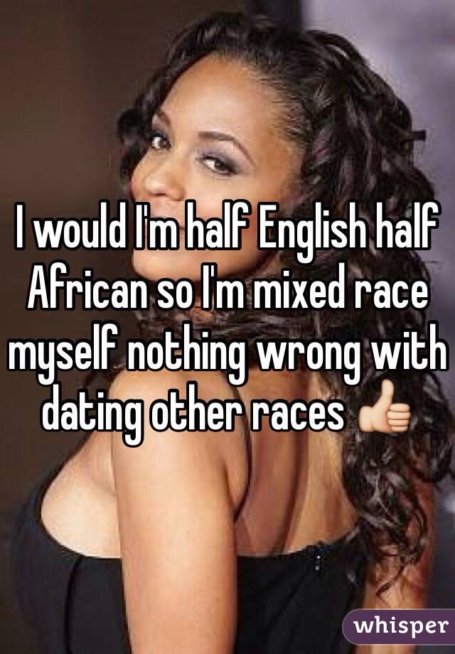 I would I'm half English half African so I'm mixed race myself nothing wrong with dating other races 👍