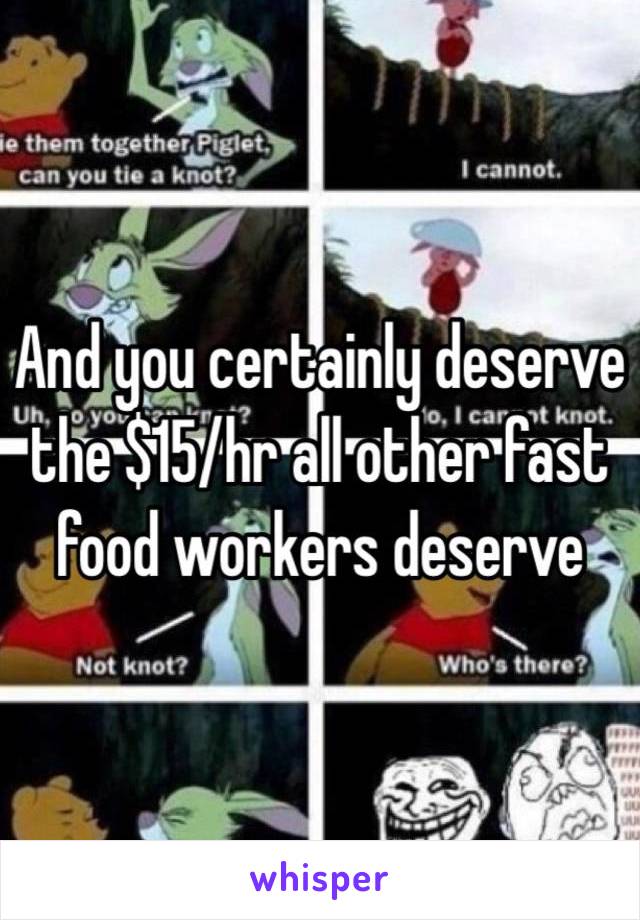 And you certainly deserve the $15/hr all other fast food workers deserve 