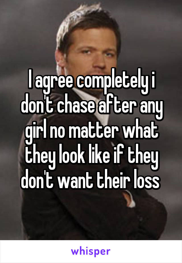 I agree completely i don't chase after any girl no matter what they look like if they don't want their loss 