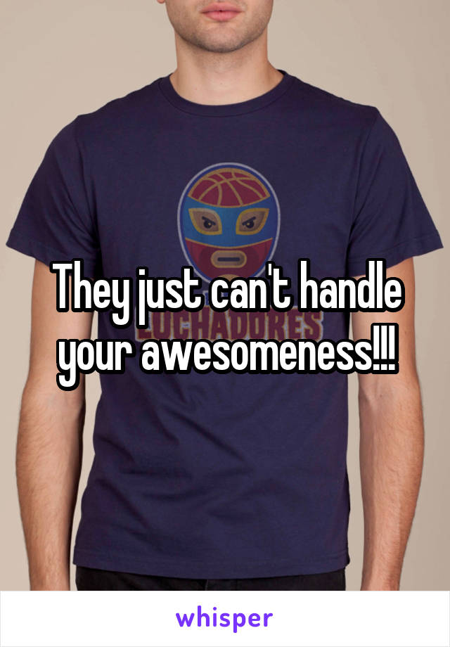 They just can't handle your awesomeness!!!