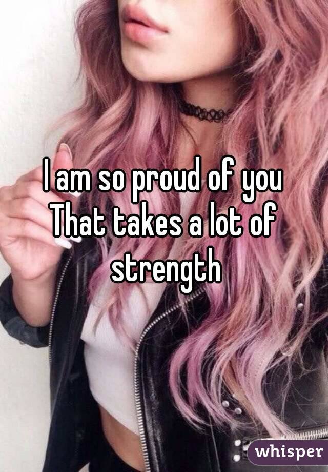 I am so proud of you
That takes a lot of strength