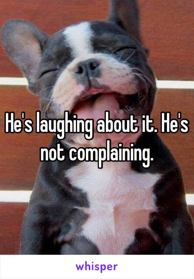 He's laughing about it. He's not complaining.