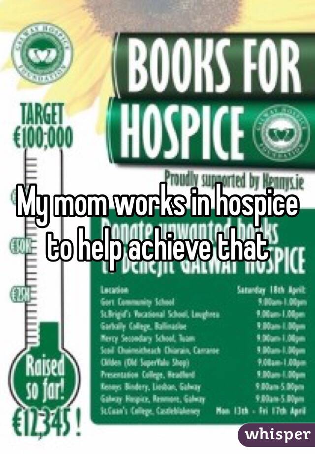 My mom works in hospice to help achieve that