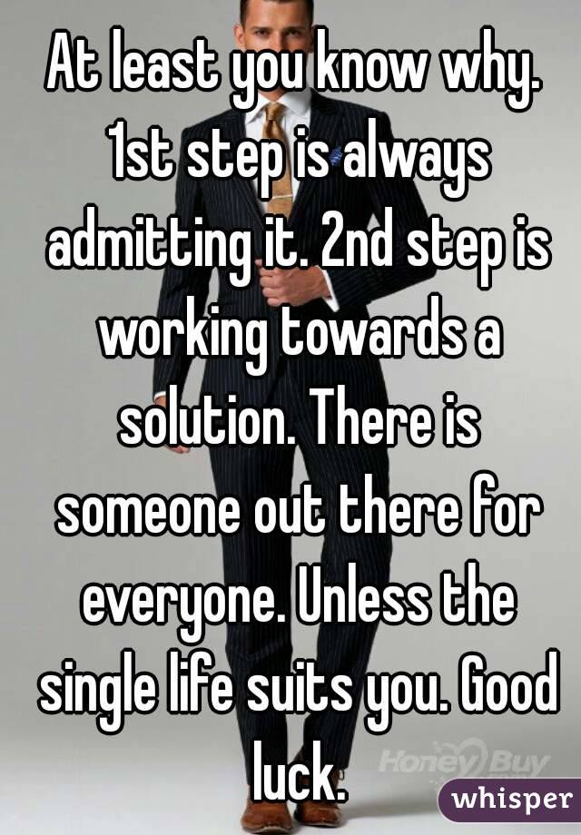 At least you know why. 1st step is always admitting it. 2nd step is working towards a solution. There is someone out there for everyone. Unless the single life suits you. Good luck.