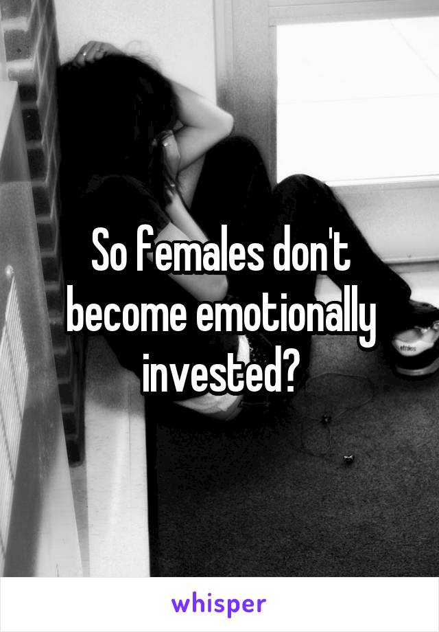 So females don't become emotionally invested?