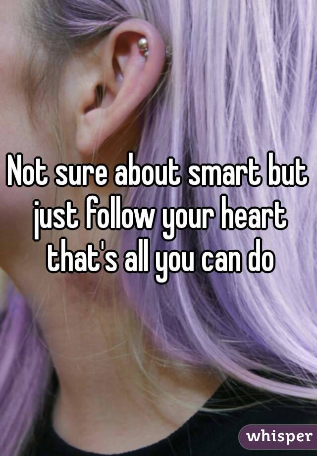Not sure about smart but just follow your heart that's all you can do