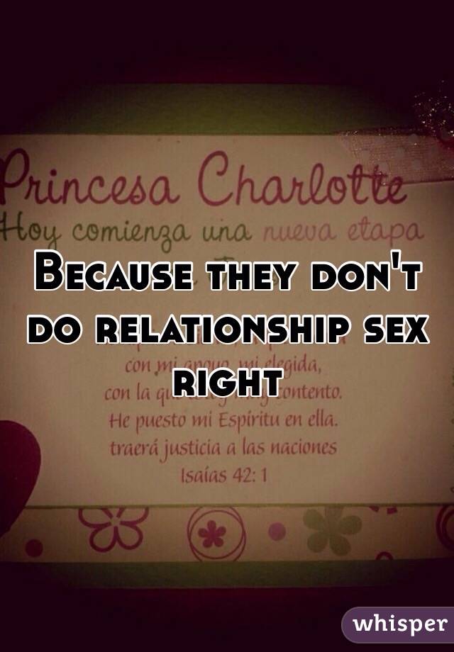 Because they don't do relationship sex right 