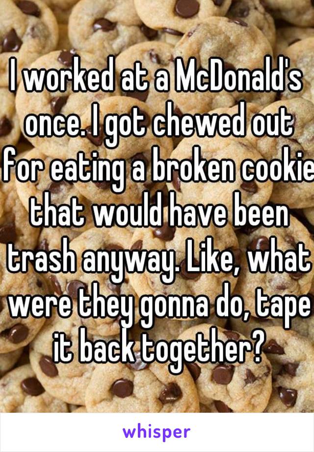 I worked at a McDonald's once. I got chewed out for eating a broken cookie that would have been trash anyway. Like, what were they gonna do, tape it back together?
