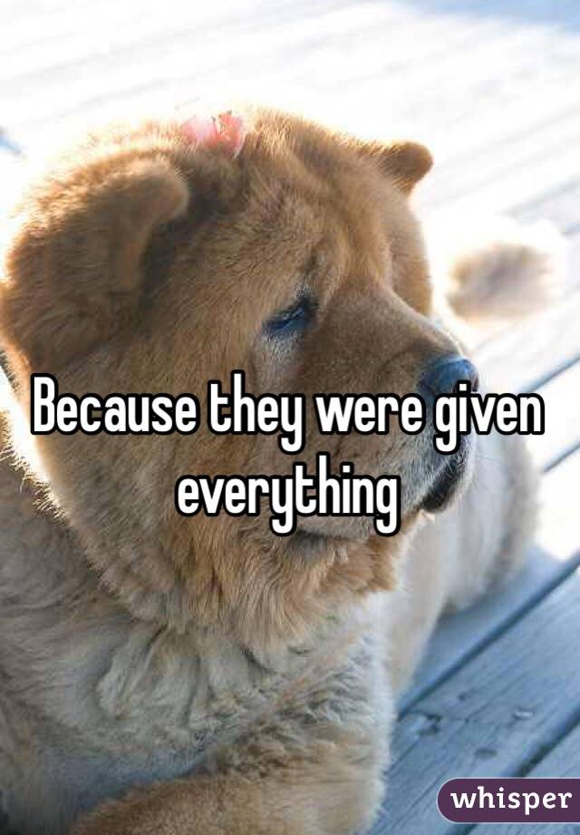 Because they were given everything 