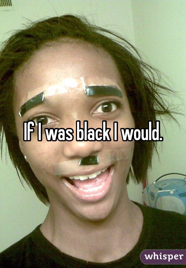 If I was black I would. 