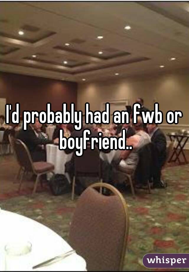 I'd probably had an fwb or boyfriend..