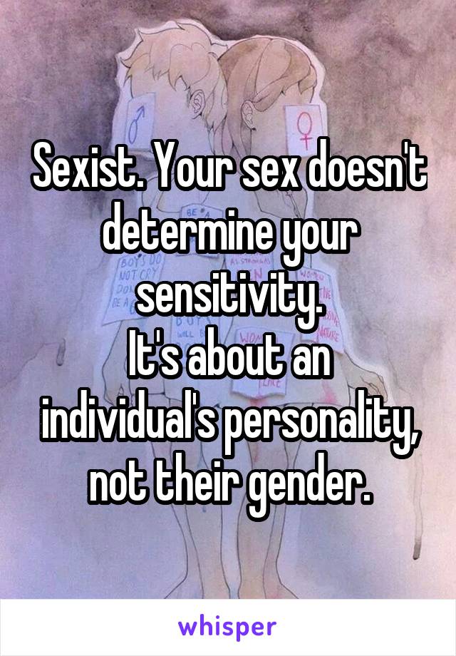 Sexist. Your sex doesn't determine your sensitivity.
It's about an individual's personality, not their gender.