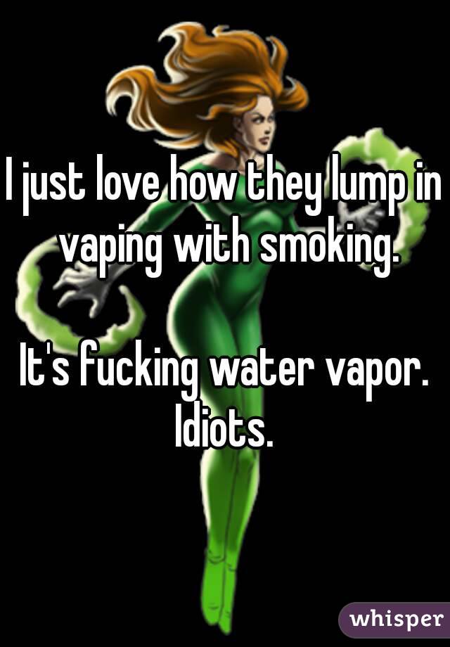 I just love how they lump in vaping with smoking.

It's fucking water vapor.
Idiots.