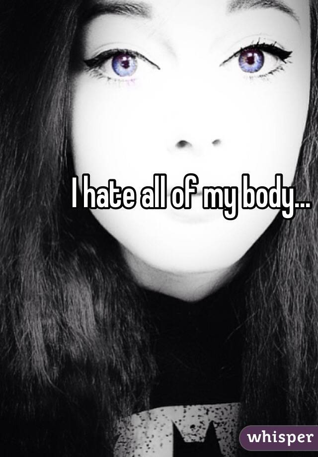 I hate all of my body...