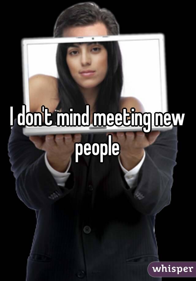 I don't mind meeting new people 