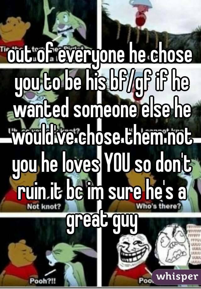out of everyone he chose you to be his bf/gf if he wanted someone else he would've chose them not you he loves YOU so don't ruin it bc im sure he's a great guy