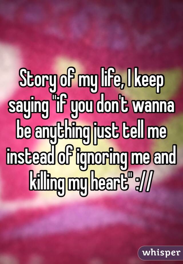 Story of my life, I keep saying "if you don't wanna be anything just tell me instead of ignoring me and killing my heart" :// 