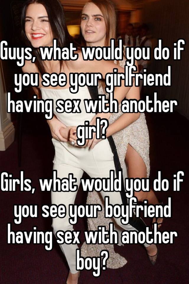 Guys, what would you do if you see your girlfriend having sex with another girl? Girls, what would you do if you see your boyfriend having sex with another boy? pic