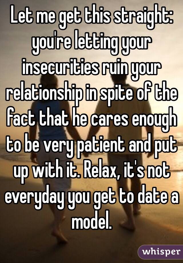 Let me get this straight: you're letting your insecurities ruin your relationship in spite of the fact that he cares enough to be very patient and put up with it. Relax, it's not everyday you get to date a model. 