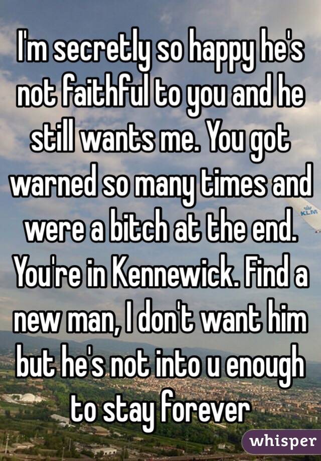 ... Kennewick. Find a new man, I don't want him but he's not into u enough