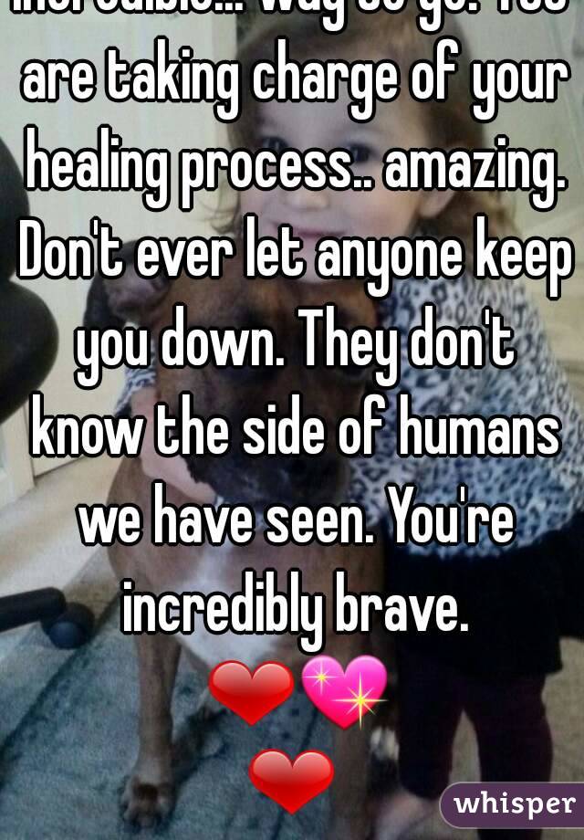 Incredible... way to go! YOU are taking charge of your healing process.. amazing. Don't ever let anyone keep you down. They don't know the side of humans we have seen. You're incredibly brave. ❤💖❤