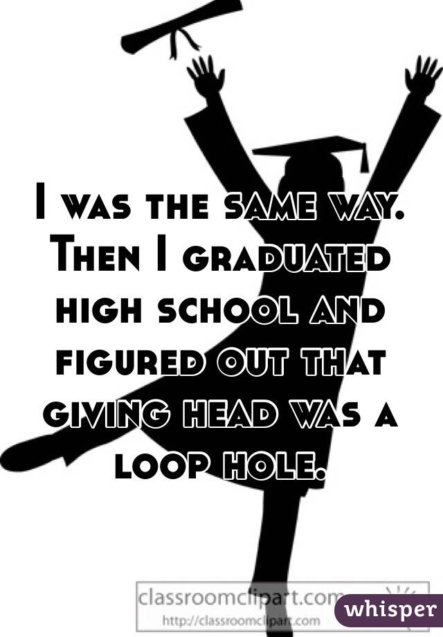I was the same way. Then I graduated high school and figured out that giving head was a loop hole. 