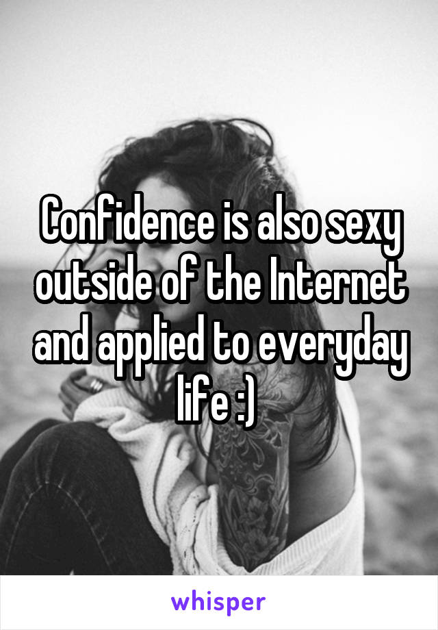 Confidence is also sexy outside of the Internet and applied to everyday life :) 