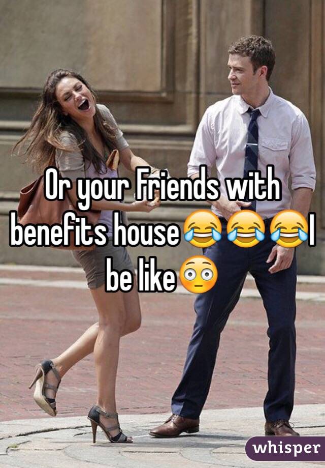 Or your Friends with benefits house😂😂😂I be like😳