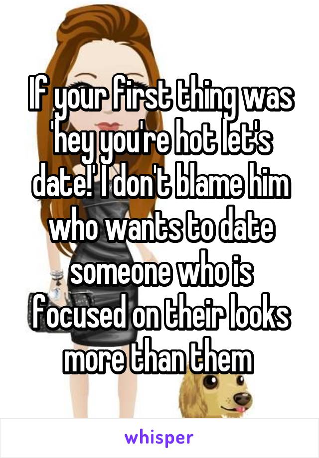 If your first thing was 'hey you're hot let's date!' I don't blame him who wants to date someone who is focused on their looks more than them 