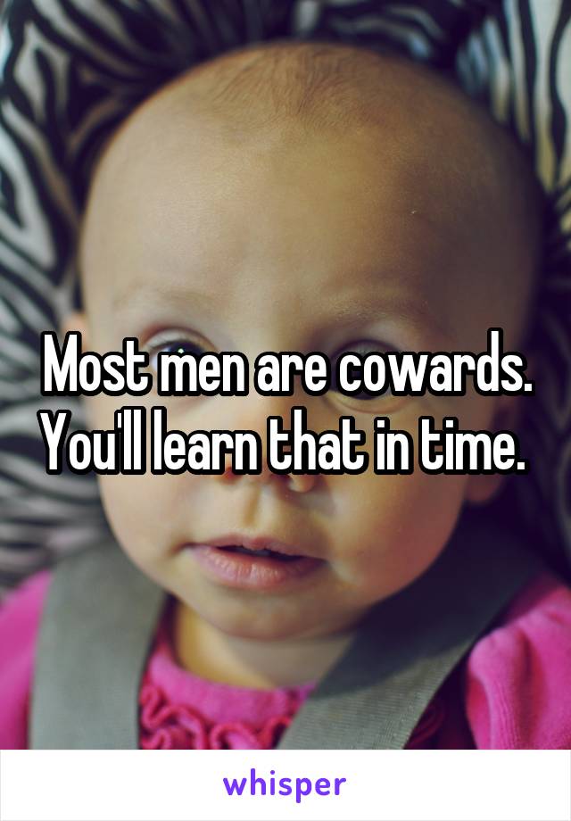 Most men are cowards. You'll learn that in time. 