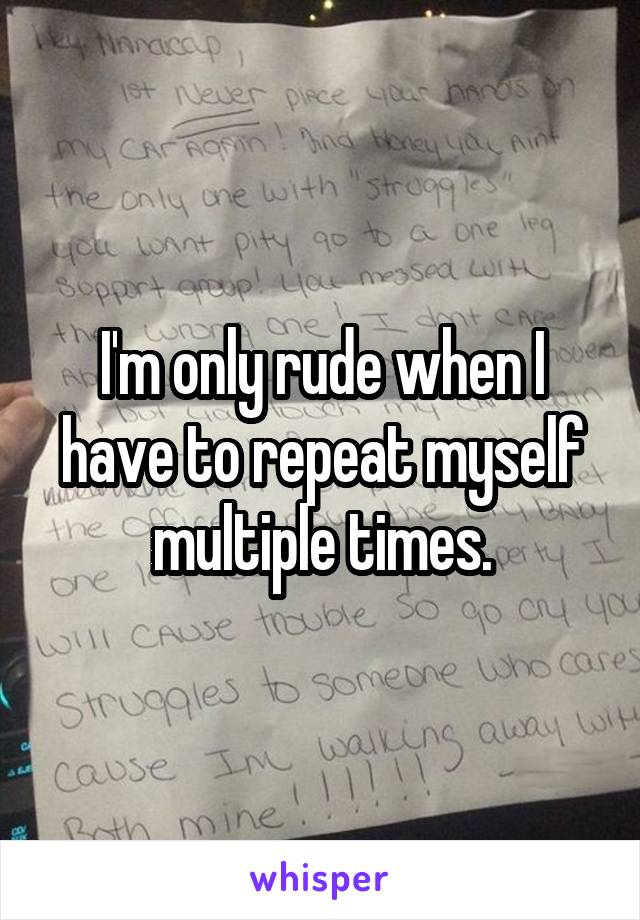 I'm only rude when I have to repeat myself multiple times.