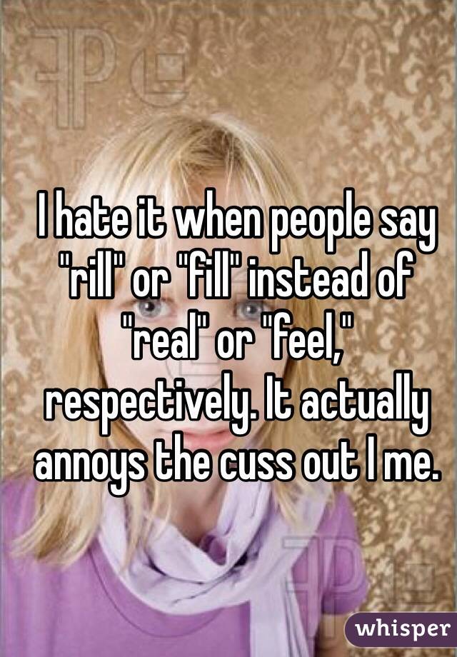 I hate it when people say "rill" or "fill" instead of "real" or "feel," respectively. It actually annoys the cuss out I me.