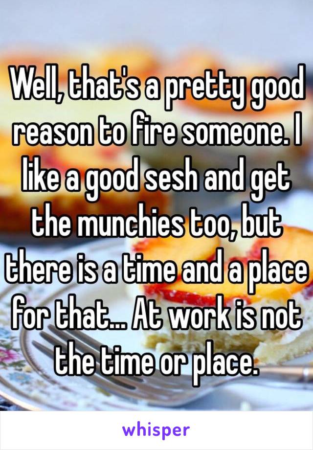 Well, that's a pretty good reason to fire someone. I like a good sesh and get the munchies too, but there is a time and a place for that... At work is not the time or place. 