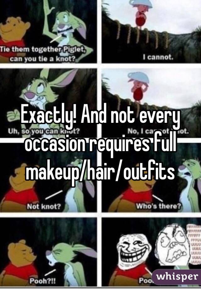 Exactly! And not every occasion requires full makeup/hair/outfits